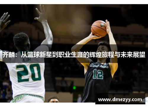 齐麟：从篮球新星到职业生涯的辉煌旅程与未来展望