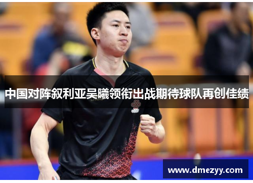 中国对阵叙利亚吴曦领衔出战期待球队再创佳绩