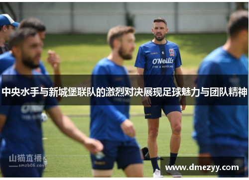 中央水手与新城堡联队的激烈对决展现足球魅力与团队精神