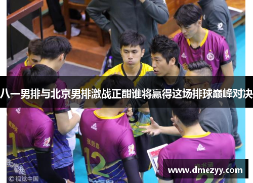 八一男排与北京男排激战正酣谁将赢得这场排球巅峰对决