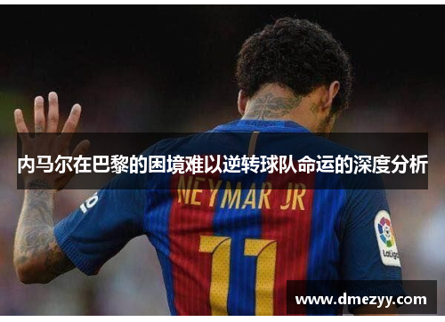 内马尔在巴黎的困境难以逆转球队命运的深度分析