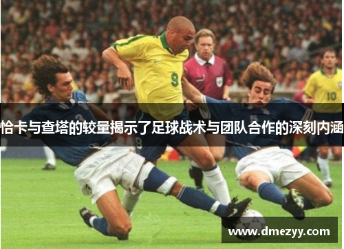 恰卡与查塔的较量揭示了足球战术与团队合作的深刻内涵