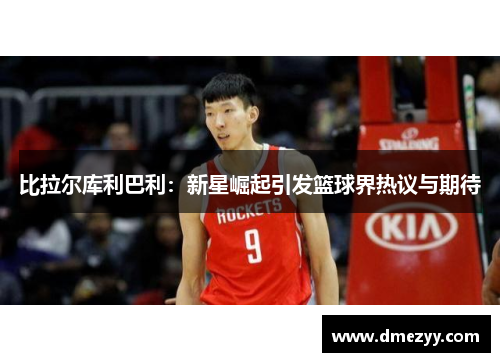 比拉尔库利巴利：新星崛起引发篮球界热议与期待