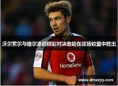 沃尔索尔与维尔港的精彩对决谁能在这场较量中胜出